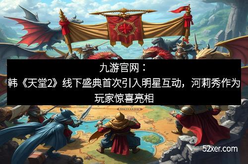 九游官网：韩《天堂2》线下盛典首次引入明星互动，河莉秀作为玩家惊喜亮相