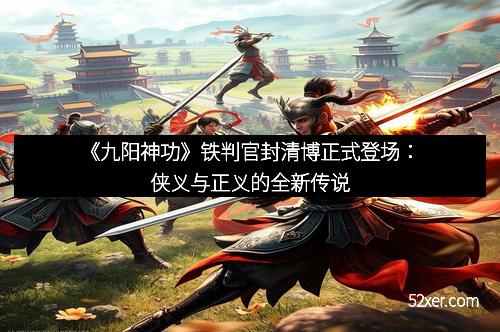 《九阳神功》铁判官封清博正式登场：侠义与正义的全新传说