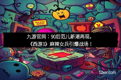 九游官网：90后范儿新潮再现，《西游3》麻辣女兵引爆战场！