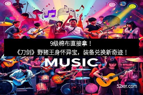 9级棉布直接拿！《刀剑》野猪王身怀异宝，装备兑换新奇迹！